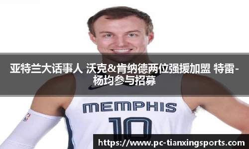 亚特兰大话事人 沃克&肯纳德两位强援加盟 特雷-杨均参与招募